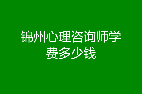 锦州心理咨询师学费多少钱