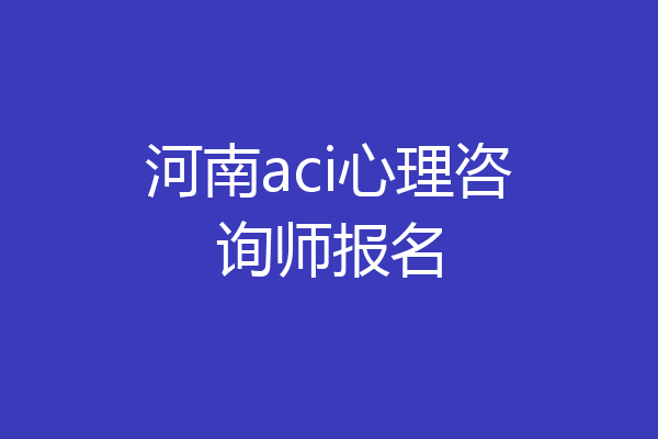 河南aci心理咨询师报名