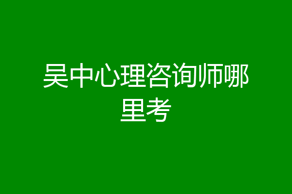 吴中心理咨询师哪里考