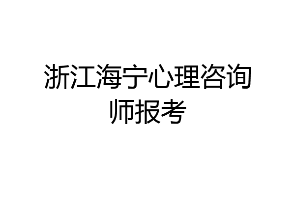 浙江海宁心理咨询师报考