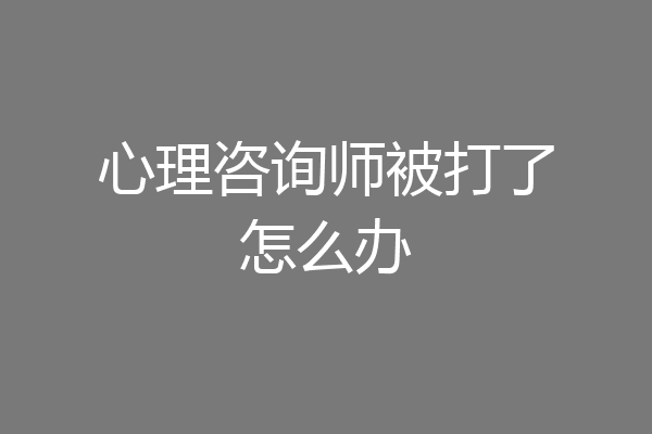 心理咨询师被打了怎么办