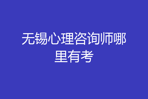 无锡心理咨询师哪里有考