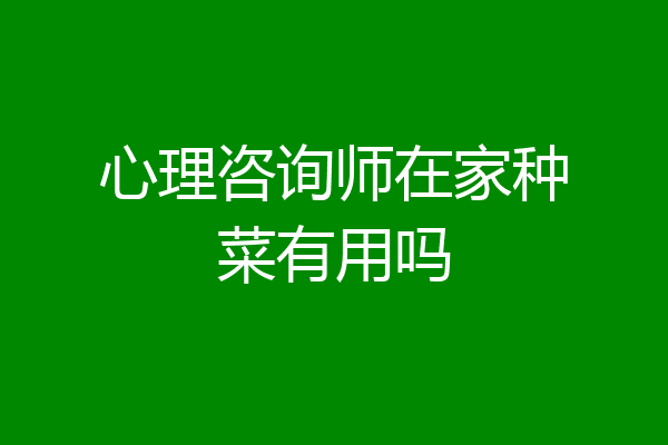 心理咨询师在家种菜有用吗