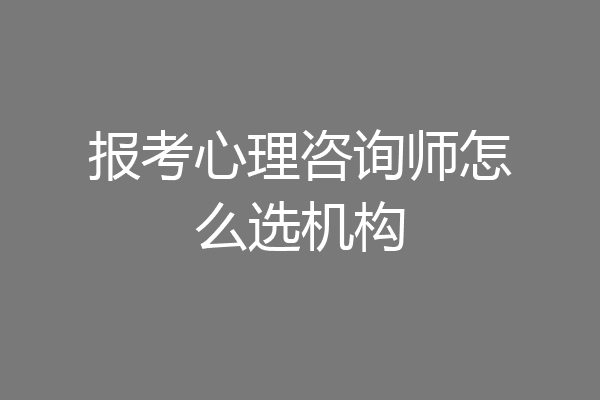 报考心理咨询师怎么选机构