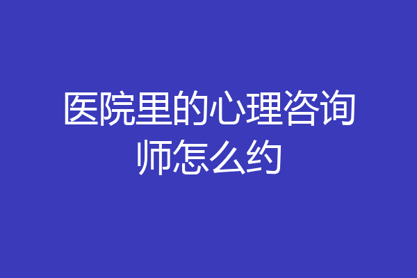 医院里的心理咨询师怎么约