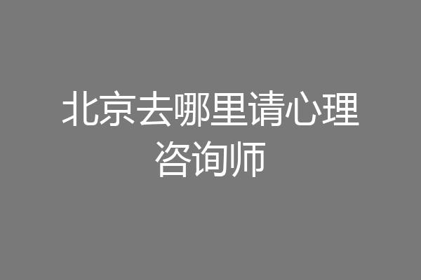 北京去哪里请心理咨询师