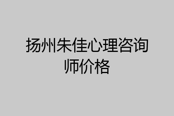 扬州朱佳心理咨询师价格