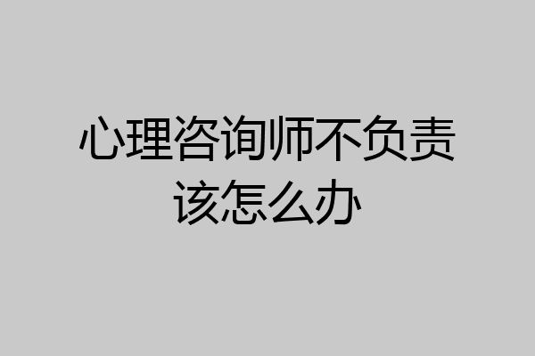 心理咨询师不负责该怎么办