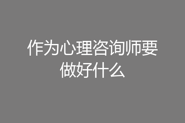 作为心理咨询师要做好什么