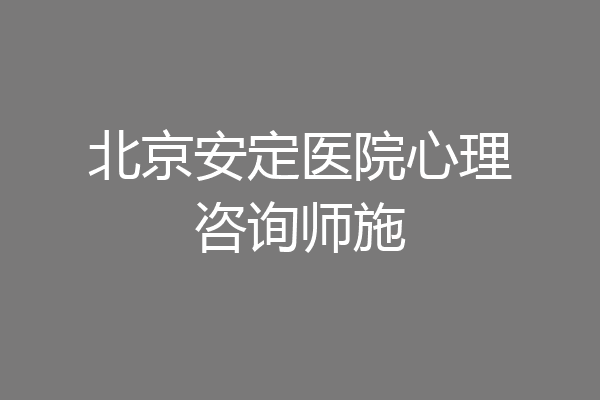 北京安定医院心理咨询师施