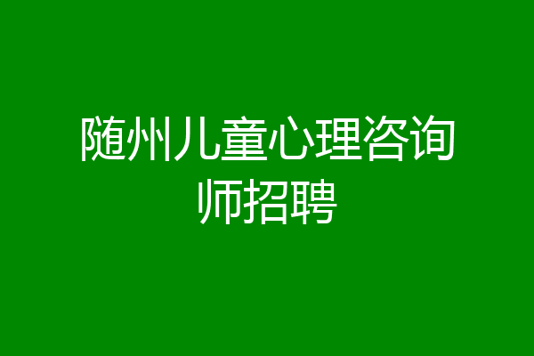 随州儿童心理咨询师招聘