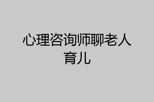 心理咨询师聊老人育儿