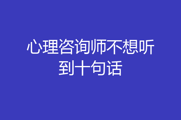 心理咨询师不想听到十句话