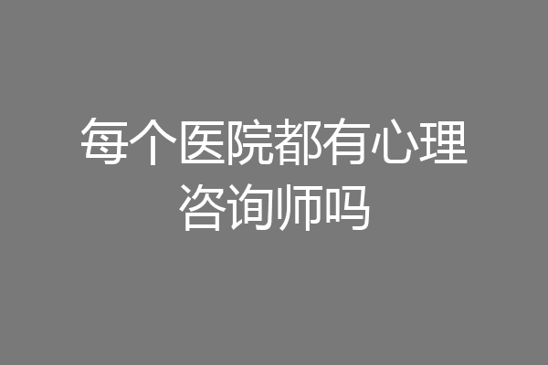 每个医院都有心理咨询师吗