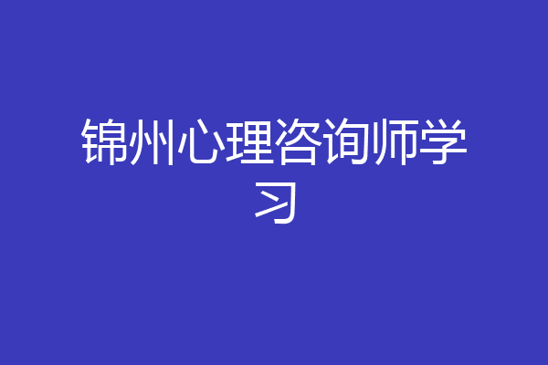锦州心理咨询师学习