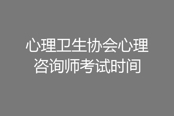 心理卫生协会心理咨询师考试时间