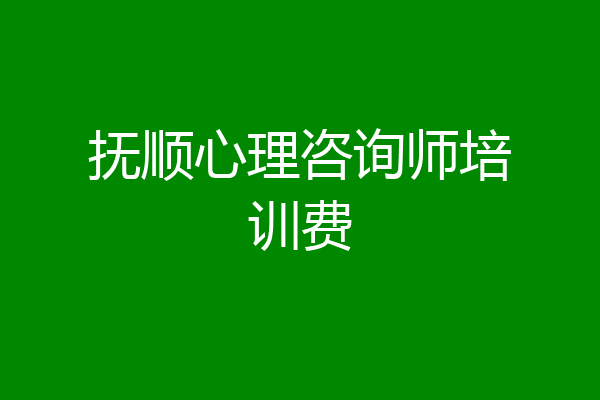 抚顺心理咨询师培训费