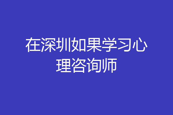 在深圳如果学习心理咨询师
