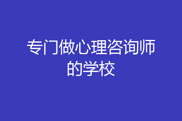 专门做心理咨询师的学校