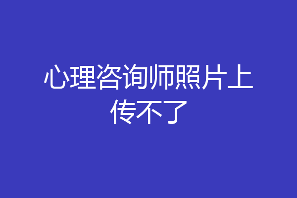心理咨询师照片上传不了