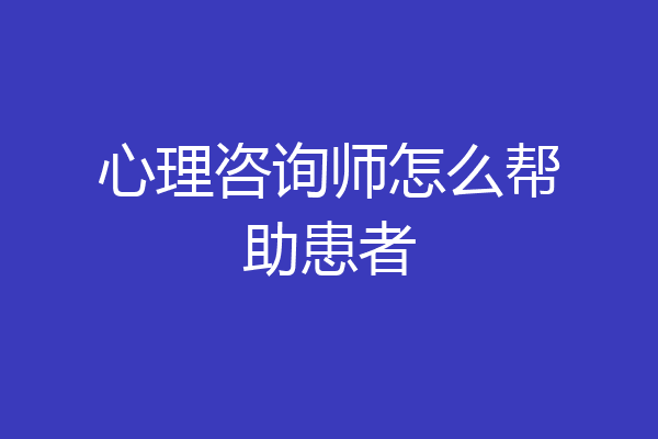 心理咨询师怎么帮助患者