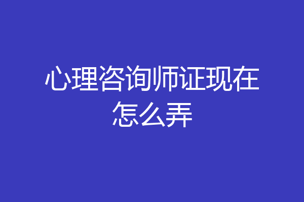 心理咨询师证现在怎么弄
