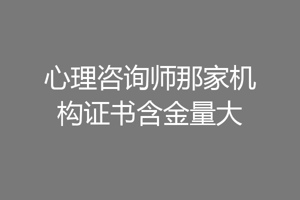 心理咨询师那家机构证书含金量大