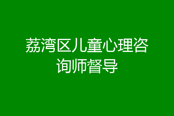 荔湾区儿童心理咨询师督导