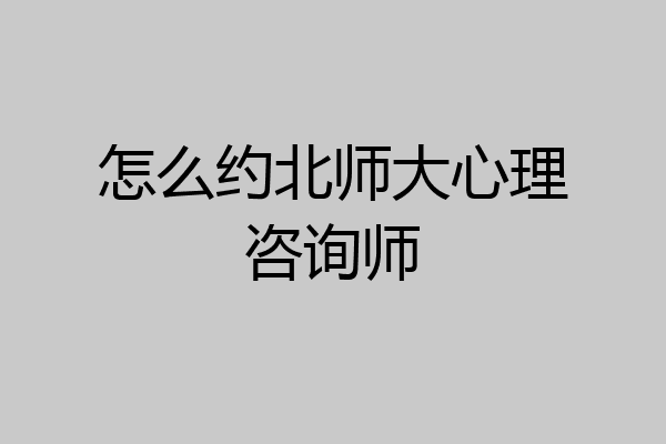 怎么约北师大心理咨询师