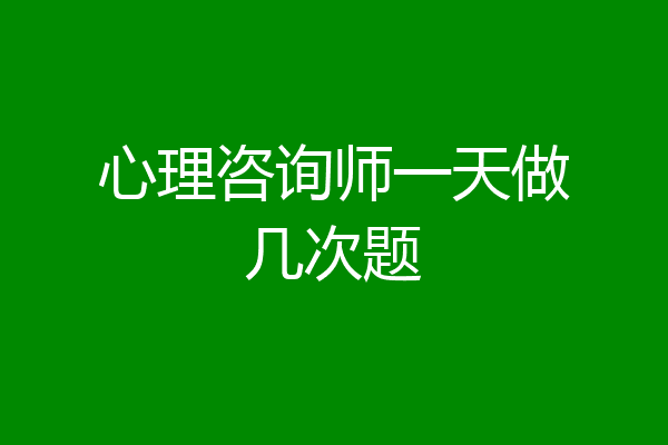 心理咨询师一天做几次题