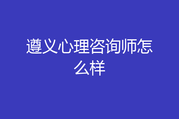 遵义心理咨询师怎么样