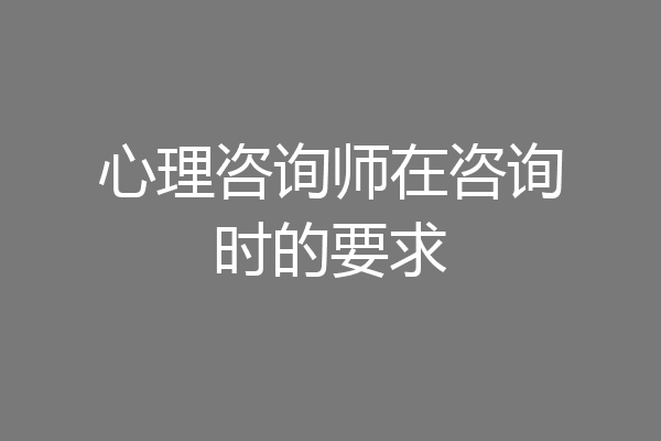 心理咨询师在咨询时的要求