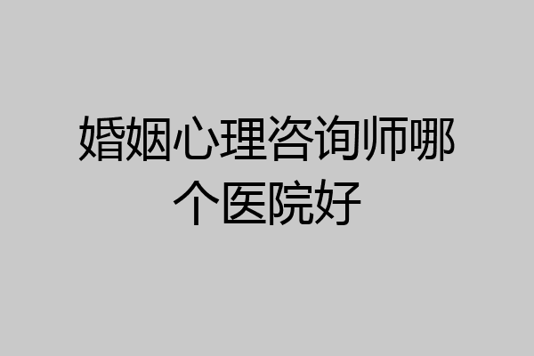 婚姻心理咨询师哪个医院好