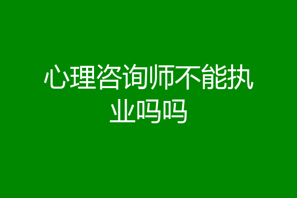心理咨询师不能执业吗吗