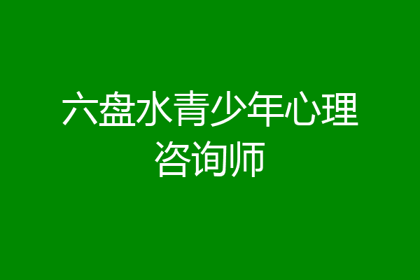 六盘水青少年心理咨询师