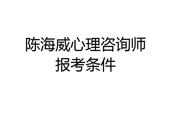 陈海威心理咨询师报考条件