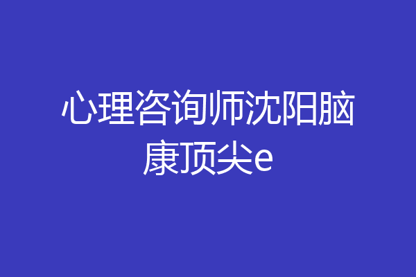 心理咨询师沈阳脑康顶尖e