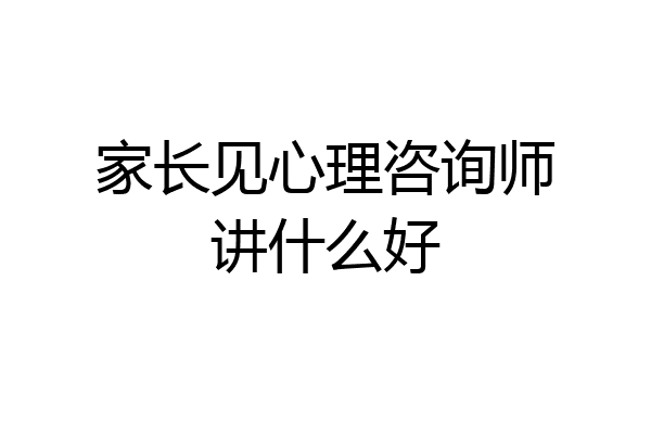 家长见心理咨询师讲什么好