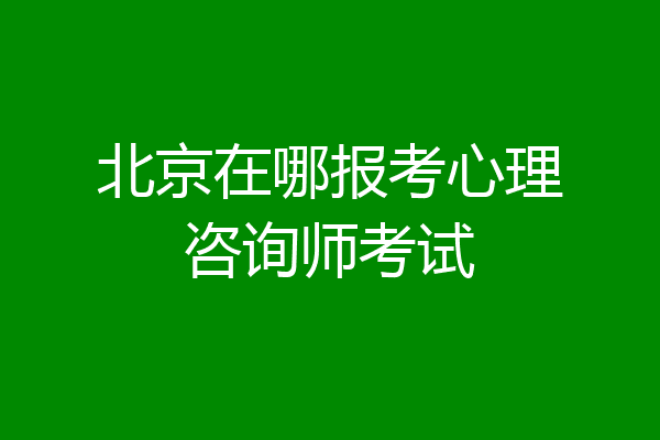 北京在哪报考心理咨询师考试