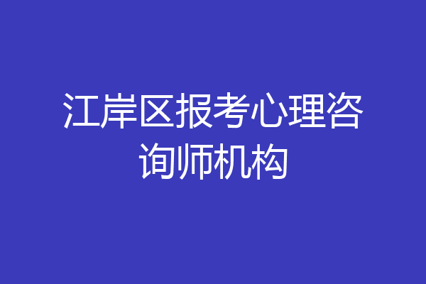 江岸区报考心理咨询师机构
