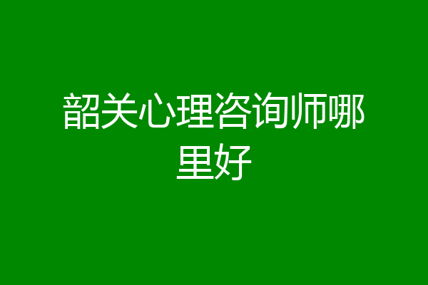 韶关心理咨询师哪里好