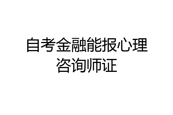 自考金融能报心理咨询师证
