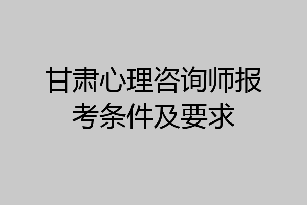 甘肃心理咨询师报考条件及要求