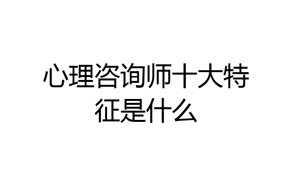 心理咨询师十大特征是什么