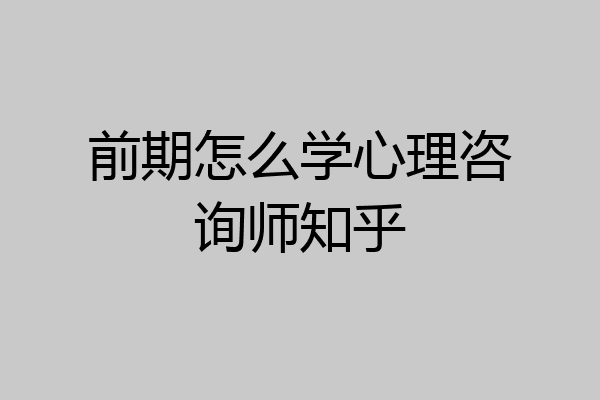 前期怎么学心理咨询师知乎