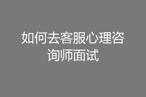 如何去客服心理咨询师面试