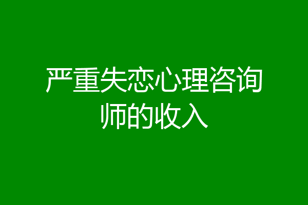 严重失恋心理咨询师的收入