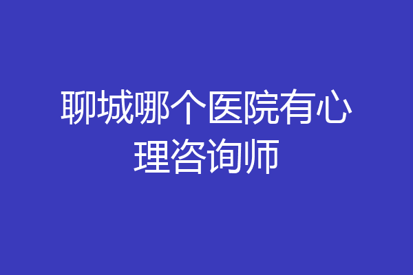 聊城哪个医院有心理咨询师
