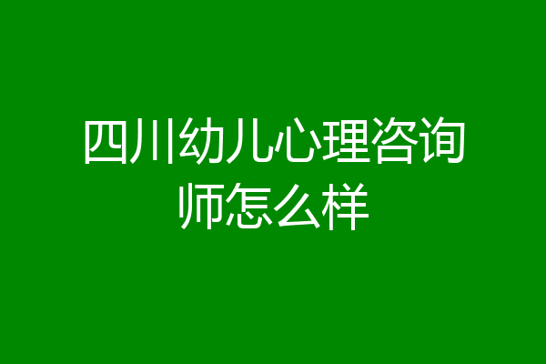 四川幼儿心理咨询师怎么样
