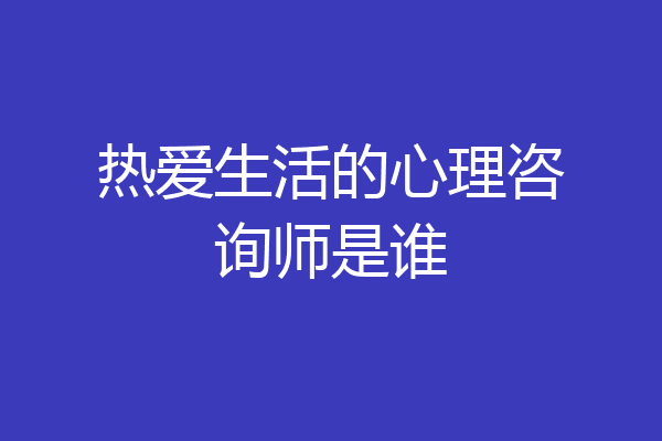 热爱生活的心理咨询师是谁